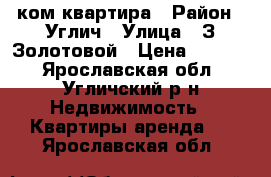 1 ком квартира › Район ­ Углич › Улица ­ З.Золотовой › Цена ­ 5 000 - Ярославская обл., Угличский р-н Недвижимость » Квартиры аренда   . Ярославская обл.